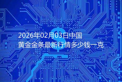 2026年02月03日中国黄金金条最新行情多少钱一克