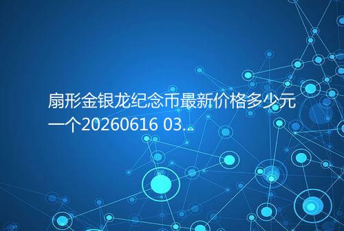扇形金银龙纪念币最新价格多少元一个20260616 0355