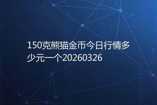 150克熊猫金币今日行情多少元一个20260326