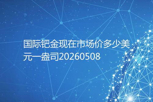 国际钯金现在市场价多少美元一盎司20260508