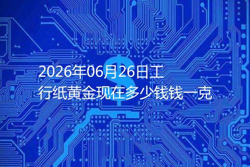 2026年06月26日工行纸黄金现在多少钱钱一克