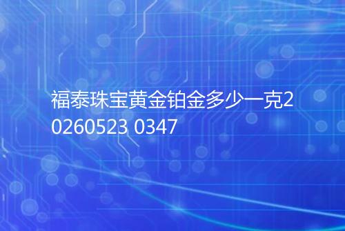福泰珠宝黄金铂金多少一克20260523 0347