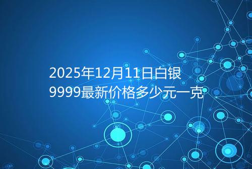 2025年12月11日白银9999最新价格多少元一克
