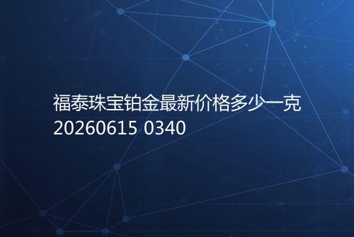福泰珠宝铂金最新价格多少一克20260615 0340