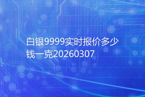 白银9999实时报价多少钱一克20260307