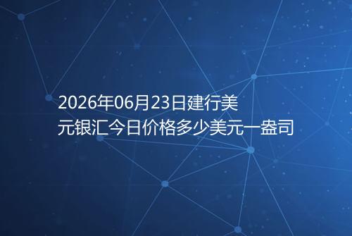 2026年06月23日建行美元银汇今日价格多少美元一盎司