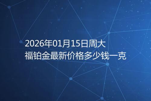 2026年01月15日周大福铂金最新价格多少钱一克