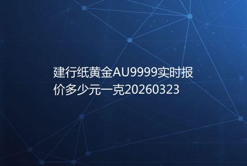 建行纸黄金AU9999实时报价多少元一克20260323