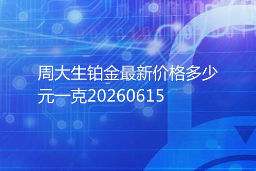 周大生铂金最新价格多少元一克20260615
