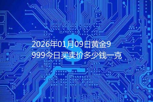 2026年01月09日黄金9999今日买卖价多少钱一克