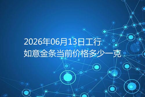 2026年06月13日工行如意金条当前价格多少一克
