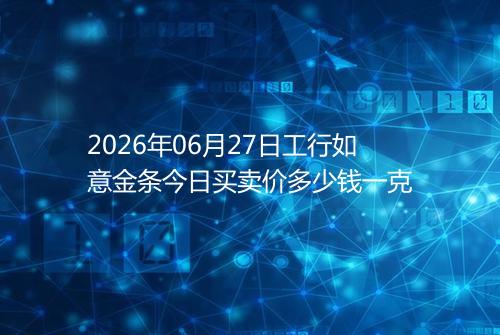 2026年06月27日工行如意金条今日买卖价多少钱一克