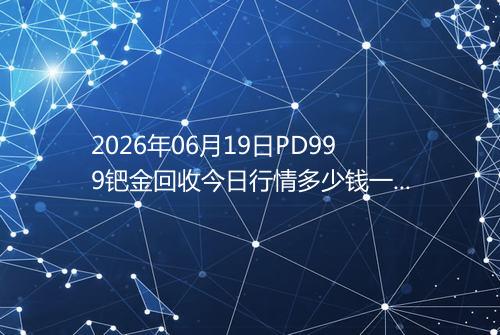 2026年06月19日PD999钯金回收今日行情多少钱一克