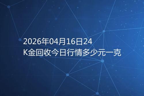 2026年04月16日24K金回收今日行情多少元一克