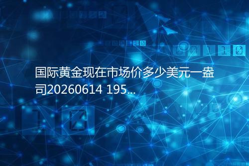 国际黄金现在市场价多少美元一盎司20260614 1954