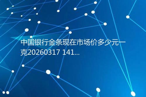 中国银行金条现在市场价多少元一克20260317 1418