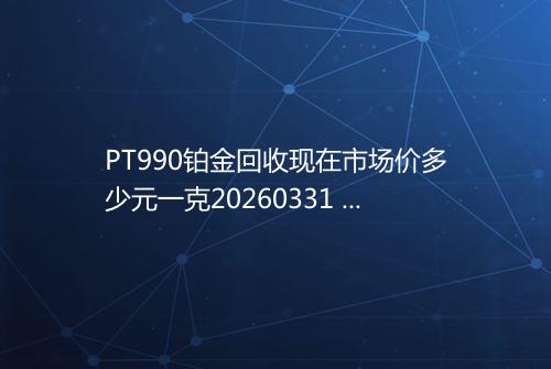 PT990铂金回收现在市场价多少元一克20260331 0902