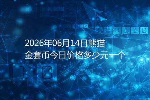 2026年06月14日熊猫金套币今日价格多少元一个