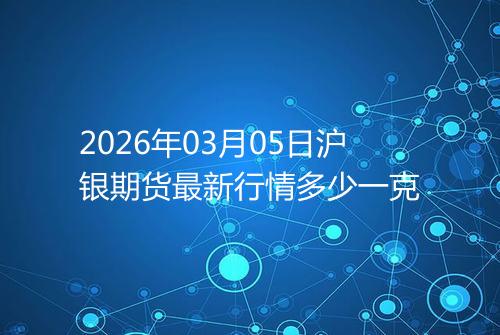 2026年03月05日沪银期货最新行情多少一克