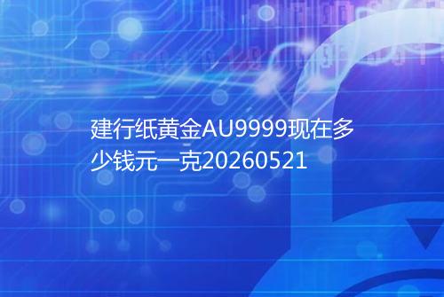 建行纸黄金AU9999现在多少钱元一克20260521