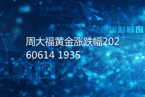 周大福黄金涨跌幅20260614 1935