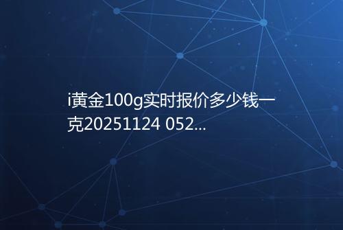 i黄金100g实时报价多少钱一克20251124 0521