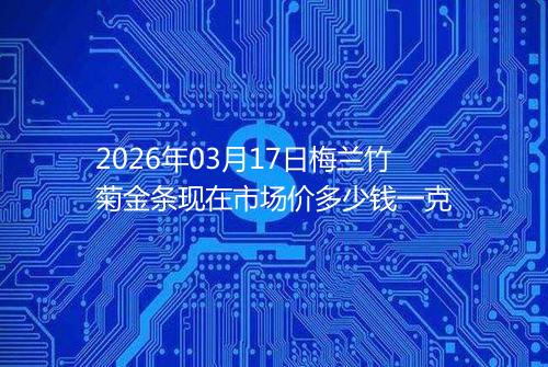 2026年03月17日梅兰竹菊金条现在市场价多少钱一克