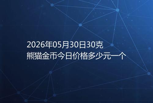 2026年05月30日30克熊猫金币今日价格多少元一个