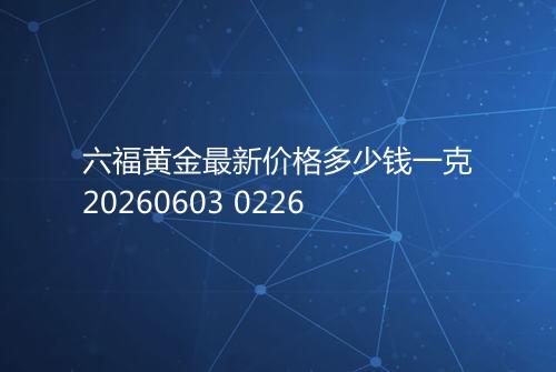 六福黄金最新价格多少钱一克20260603 0226