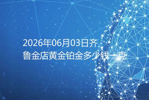 2026年06月03日齐鲁金店黄金铂金多少钱一克