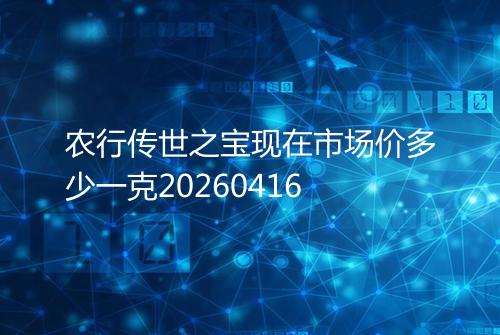 农行传世之宝现在市场价多少一克20260416