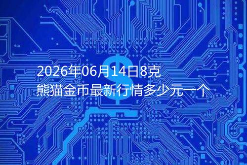 2026年06月14日8克熊猫金币最新行情多少元一个