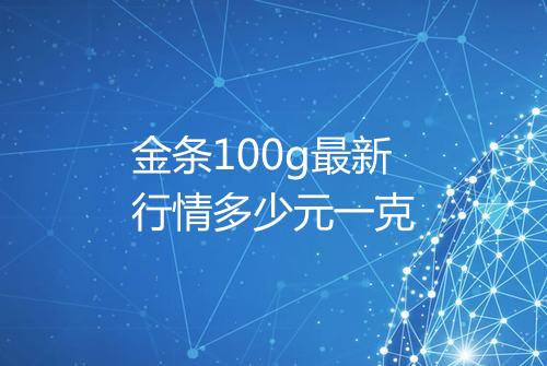 金条100g最新行情多少元一克