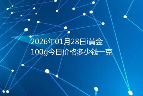 2026年01月28日i黄金100g今日价格多少钱一克