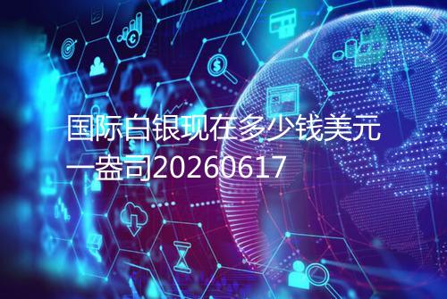国际白银现在多少钱美元一盎司20260617