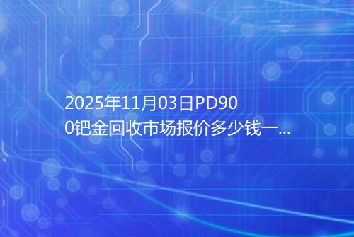 2025年11月03日PD900钯金回收市场报价多少钱一克
