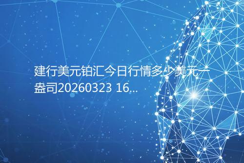 建行美元铂汇今日行情多少美元一盎司20260323 1618