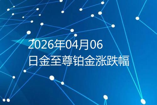 2026年04月06日金至尊铂金涨跌幅