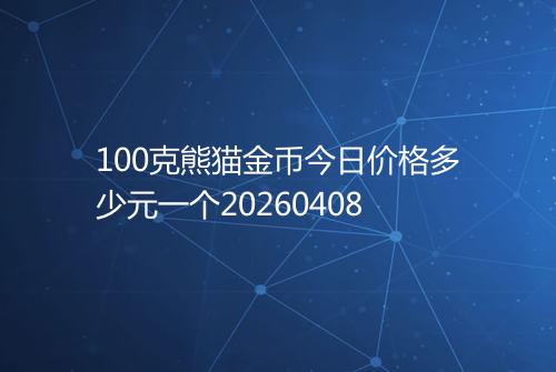 100克熊猫金币今日价格多少元一个20260408