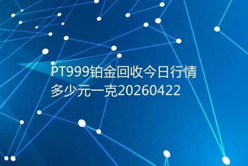 PT999铂金回收今日行情多少元一克20260422