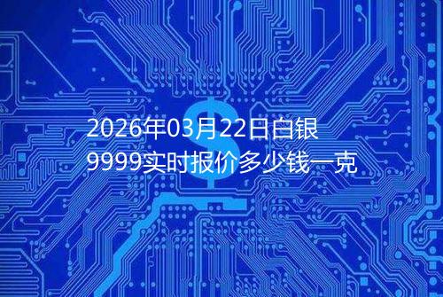 2026年03月22日白银9999实时报价多少钱一克