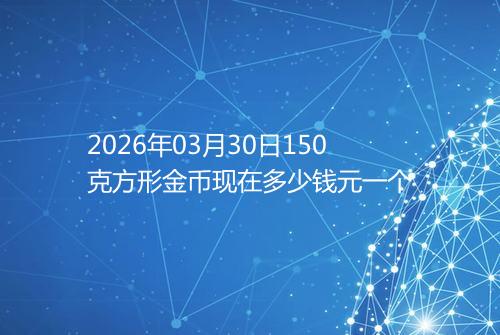 2026年03月30日150克方形金币现在多少钱元一个
