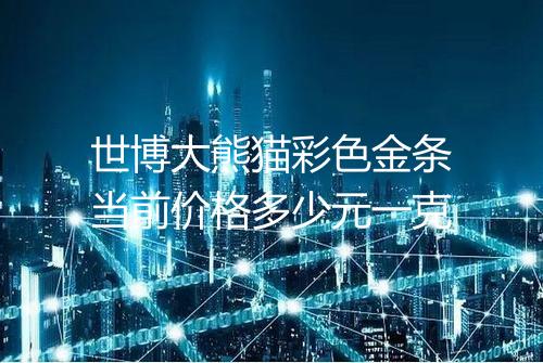 世博大熊猫彩色金条当前价格多少元一克