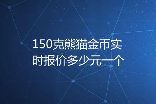 150克熊猫金币实时报价多少元一个