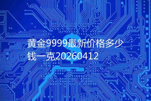 黄金9999最新价格多少钱一克20260412