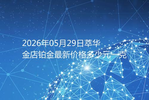 2026年05月29日萃华金店铂金最新价格多少元一克