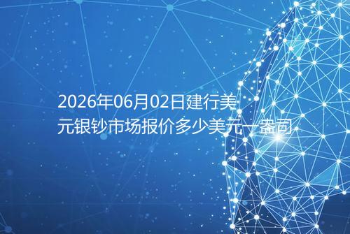 2026年06月02日建行美元银钞市场报价多少美元一盎司