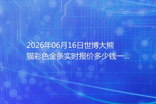 2026年06月16日世博大熊猫彩色金条实时报价多少钱一克