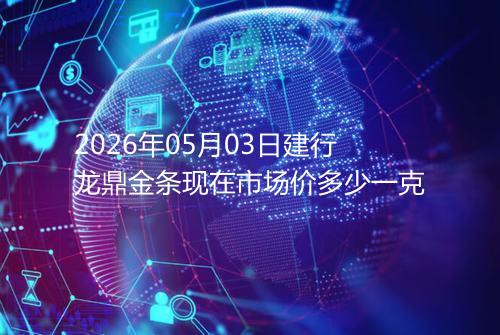 2026年05月03日建行龙鼎金条现在市场价多少一克