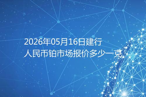 2026年05月16日建行人民币铂市场报价多少一克